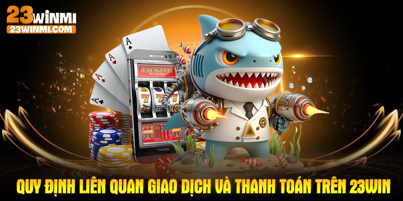 Quy định liên quan giao dịch và thanh toán trên 23Win