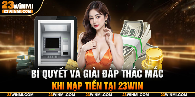 Bí quyết và giải đáp thắc mắc khi nạp tiền tại 23Win