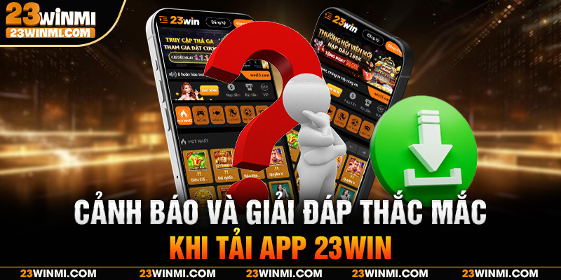 Cảnh báo và giải đáp thắc mắc khi tải app 23Win