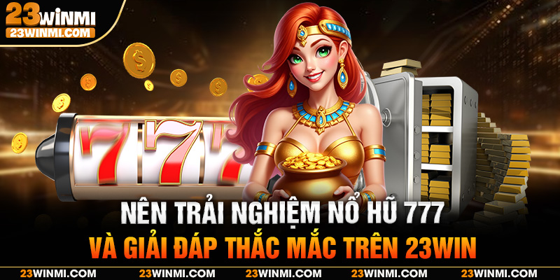 Nên trải nghiệm nổ hũ 777 và giải đáp thắc mắc trên 23Win