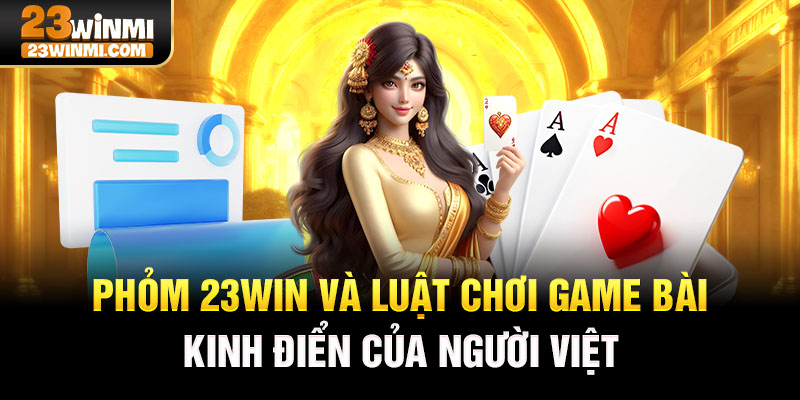Phỏm 23Win và luật chơi game bài kinh điển của người Việt