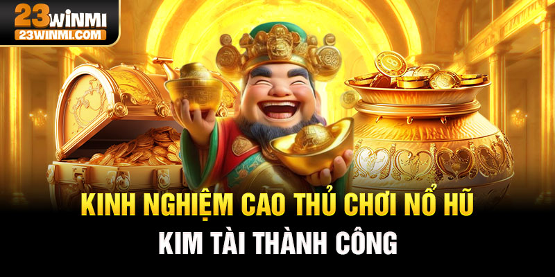 Kinh nghiệm cao thủ chơi nổ hũ kim tài 23Win thành công