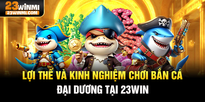 Lợi thế và kinh nghiệm chơi bắn cá đại dương tại 23Win