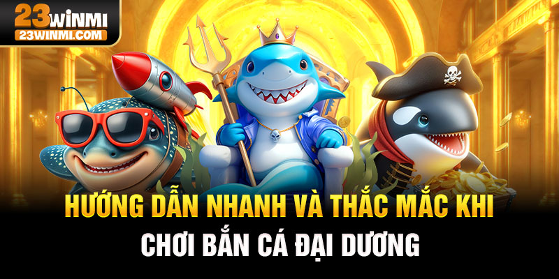 Hướng dẫn nhanh và thắc mắc khi chơi bắn cá đại dương