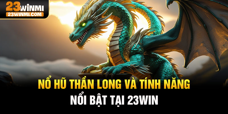 Nổ hũ thần long và tính năng nổi bật tại 23Win